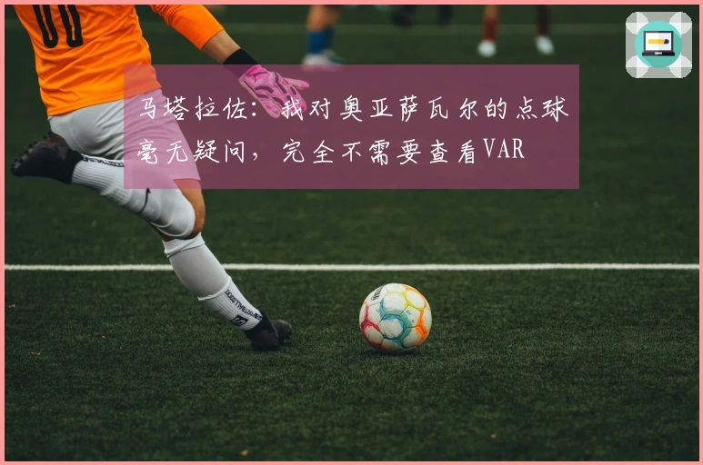 马塔拉佐：我对奥亚萨瓦尔的点球毫无疑问，完全不需要查看VAR