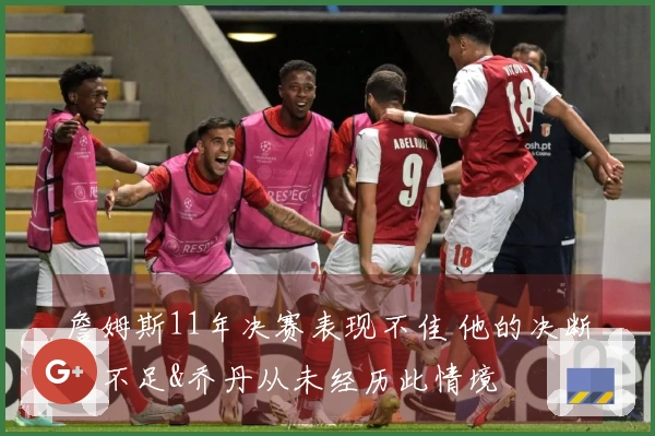 詹姆斯11年决赛表现不佳 他的决断力不足&乔丹从未经历此情境