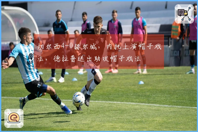 切尔西4-0赫尔城，内托上演帽子戏法，德拉普送出助攻帽子戏法