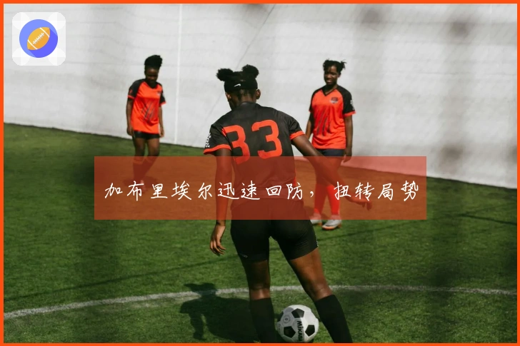 加布里埃尔迅速回防，扭转局势