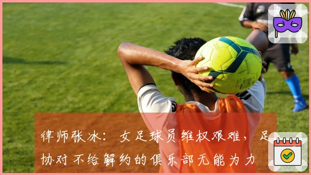 律师张冰：女足球员维权艰难，足协对不给解约的俱乐部无能为力