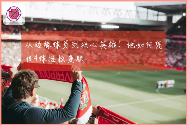 从边缘球员到核心英雄！他如何凭借4球拯救曼联