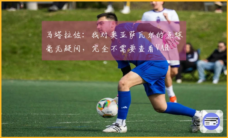 马塔拉佐：我对奥亚萨瓦尔的点球毫无疑问，完全不需要查看VAR
