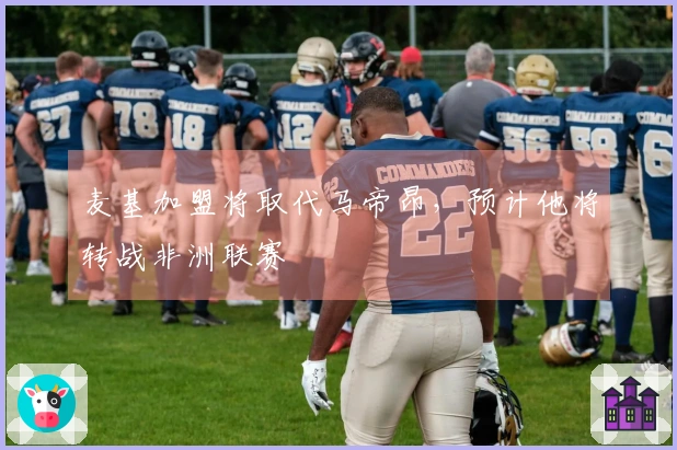 麦基加盟将取代马帝昂，预计他将转战非洲联赛