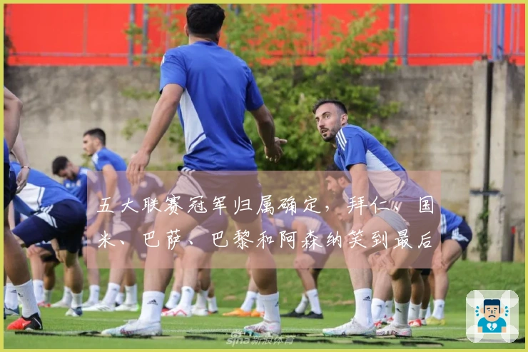 五大联赛冠军归属确定，拜仁、国米、巴萨、巴黎和阿森纳笑到最后，曼城失利失冠