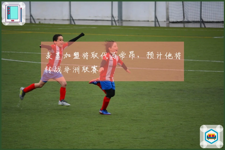 麦基加盟将取代马帝昂，预计他将转战非洲联赛