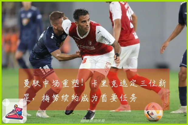 曼联中场重塑！卡里克选定三位新星，梅努续约成为首要任务