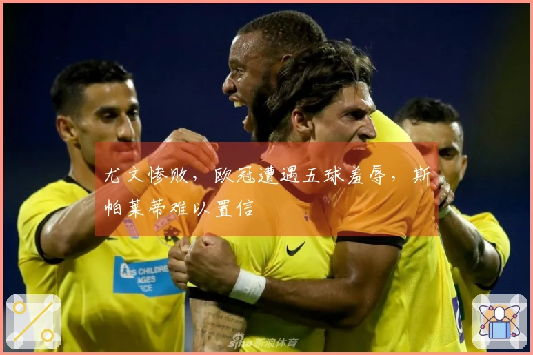 尤文惨败，欧冠遭遇五球羞辱，斯帕莱蒂难以置信