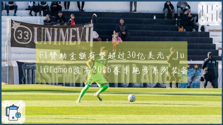 F1赞助金额有望超过30亿美元，lululemon发布2026春季跑步系列装备