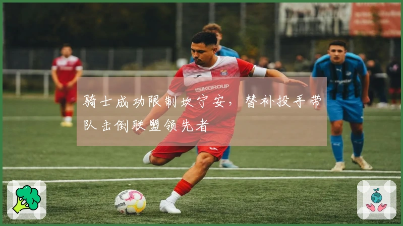 骑士成功限制坎宁安，替补投手带队击倒联盟领先者