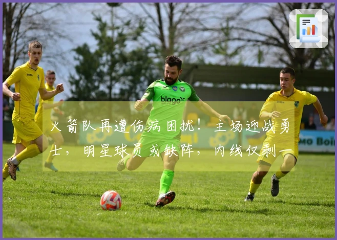 火箭队再遭伤病困扰！主场迎战勇士，明星球员或缺阵，内线仅剩一人可用