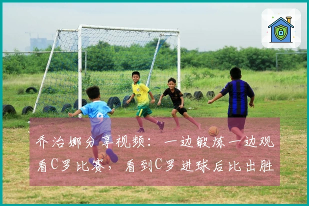 乔治娜分享视频：一边锻炼一边观看C罗比赛，看到C罗进球后比出胜利手势