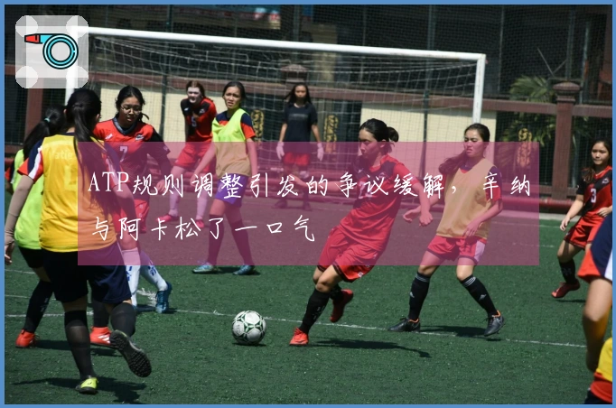 ATP规则调整引发的争议缓解，辛纳与阿卡松了一口气