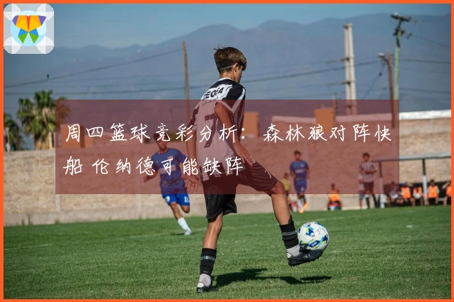 周四篮球竞彩分析：森林狼对阵快船 伦纳德可能缺阵