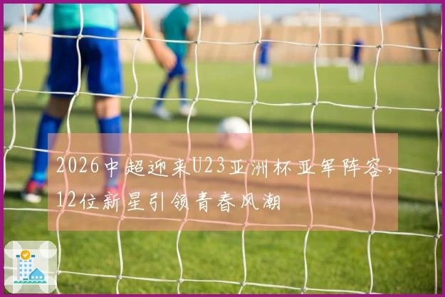 2026中超迎来U23亚洲杯亚军阵容，12位新星引领青春风潮