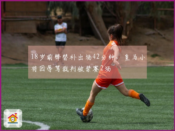 18岁前锋替补出场42分钟，皇马小将因辱骂裁判被禁赛2场