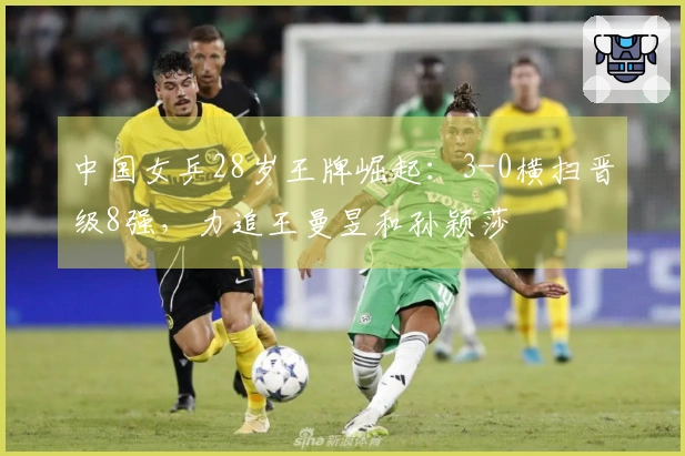 中国女乒28岁王牌崛起：3-0横扫晋级8强，力追王曼昱和孙颖莎