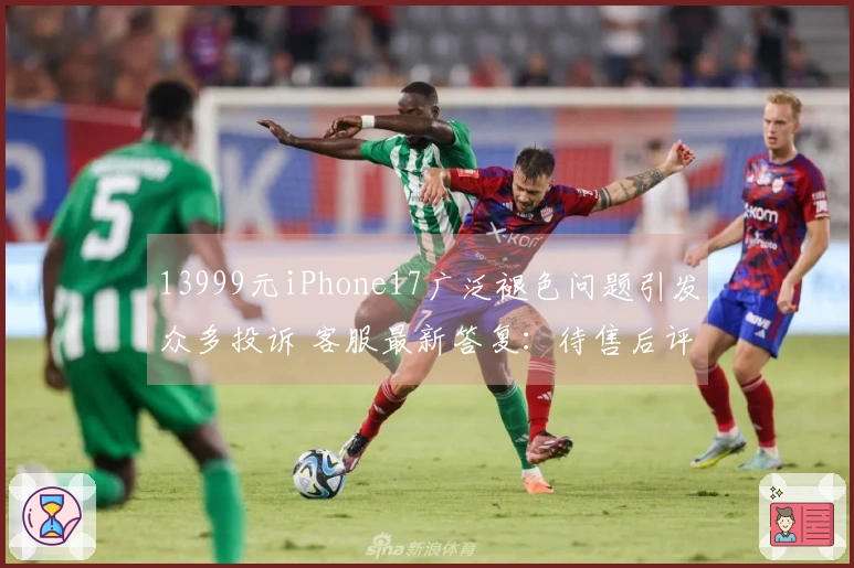 13999元iPhone17广泛褪色问题引发众多投诉 客服最新答复：待售后评估需到店检查