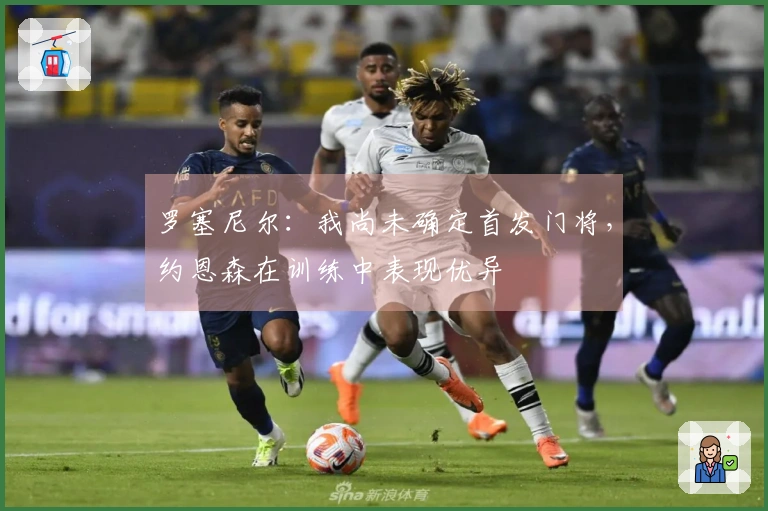 罗塞尼尔：我尚未确定首发门将，约恩森在训练中表现优异