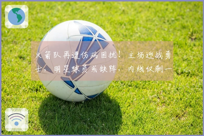 火箭队再遭伤病困扰！主场迎战勇士，明星球员或缺阵，内线仅剩一人可用