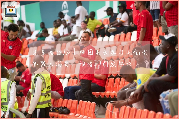 东京马拉松｜中国七剑客与七仙女齐聚大满贯，谁将PB引发热议