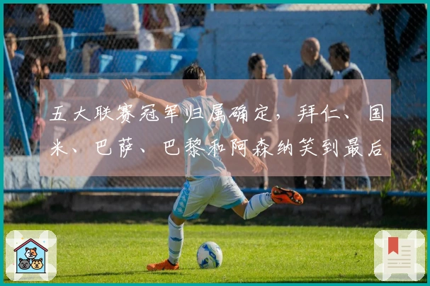 五大联赛冠军归属确定，拜仁、国米、巴萨、巴黎和阿森纳笑到最后，曼城失利失冠
