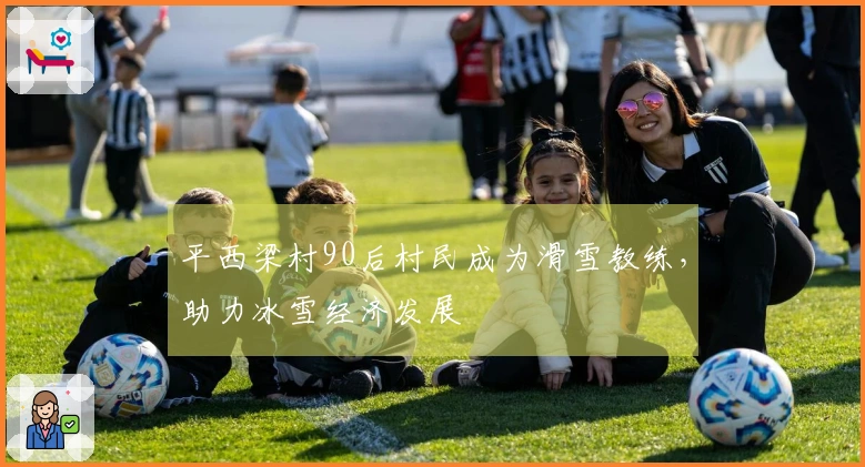 平西梁村90后村民成为滑雪教练，助力冰雪经济发展