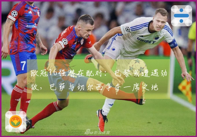 欧冠16强潜在配对：巴黎或遭遇劲敌，巴萨与切尔西争夺一席之地