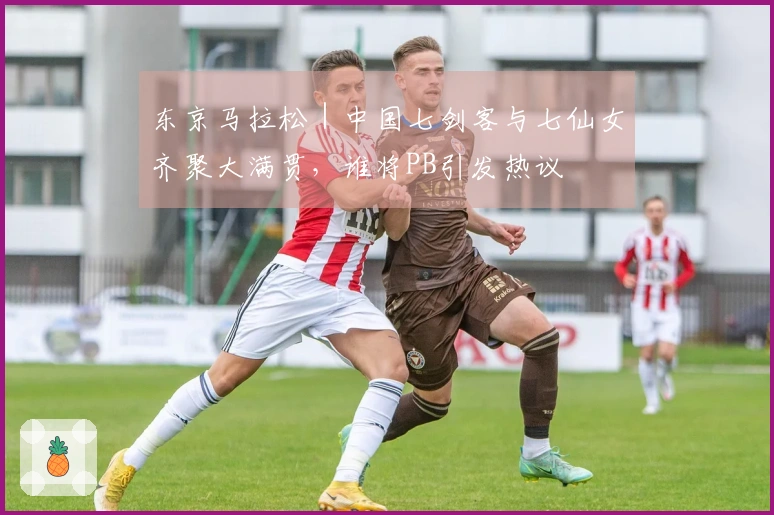 东京马拉松｜中国七剑客与七仙女齐聚大满贯，谁将PB引发热议