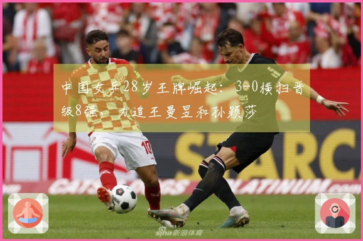 中国女乒28岁王牌崛起：3-0横扫晋级8强，力追王曼昱和孙颖莎